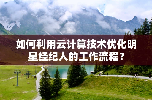 如何利用云计算技术优化明星经纪人的工作流程？