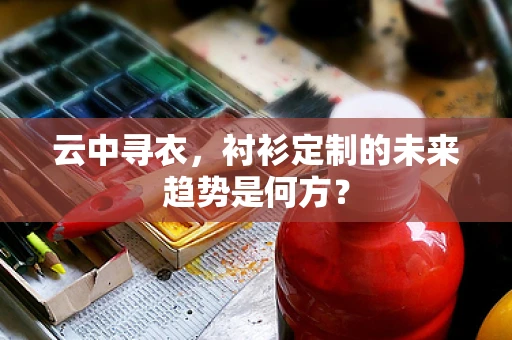 云中寻衣，衬衫定制的未来趋势是何方？