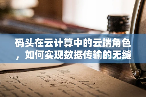 码头在云计算中的云端角色，如何实现数据传输的无缝对接？