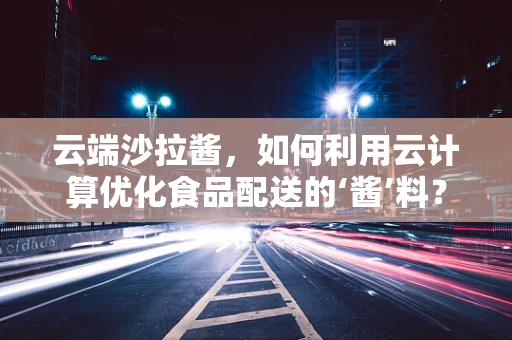 云端沙拉酱，如何利用云计算优化食品配送的‘酱’料？