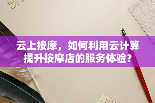 云上按摩，如何利用云计算提升按摩店的服务体验？