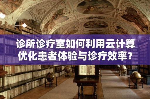 诊所诊疗室如何利用云计算优化患者体验与诊疗效率？
