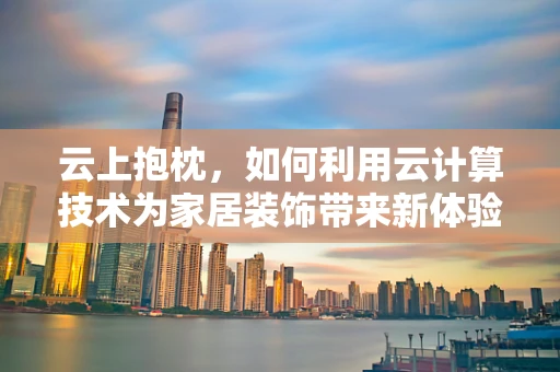 云上抱枕，如何利用云计算技术为家居装饰带来新体验？