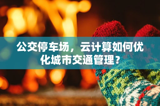 公交停车场，云计算如何优化城市交通管理？