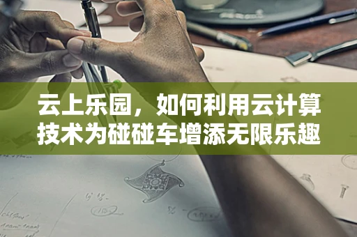 云上乐园，如何利用云计算技术为碰碰车增添无限乐趣？