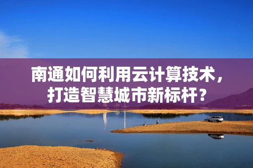 南通如何利用云计算技术，打造智慧城市新标杆？