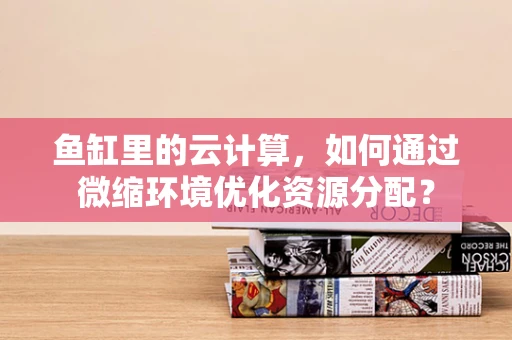 鱼缸里的云计算，如何通过微缩环境优化资源分配？