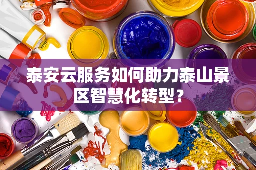 泰安云服务如何助力泰山景区智慧化转型？