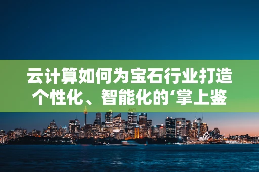 云计算如何为宝石行业打造个性化、智能化的‘掌上鉴定’？