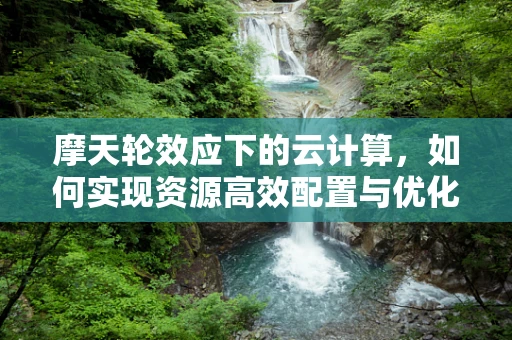 摩天轮效应下的云计算，如何实现资源高效配置与优化？