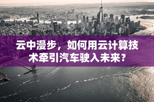 云中漫步，如何用云计算技术牵引汽车驶入未来？