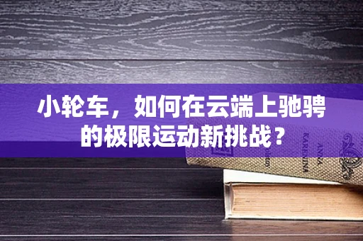 小轮车，如何在云端上驰骋的极限运动新挑战？