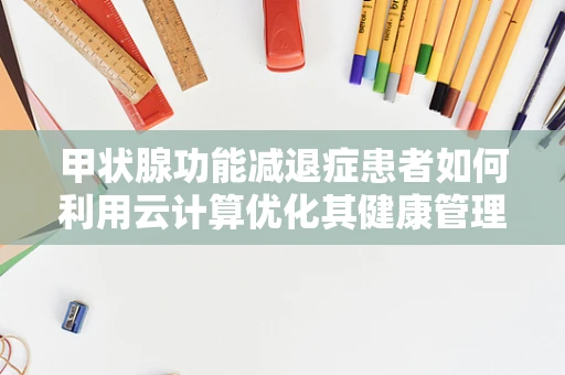 甲状腺功能减退症患者如何利用云计算优化其健康管理？