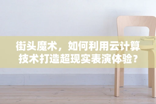 街头魔术，如何利用云计算技术打造超现实表演体验？