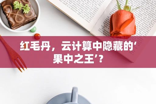 红毛丹，云计算中隐藏的‘果中之王’？