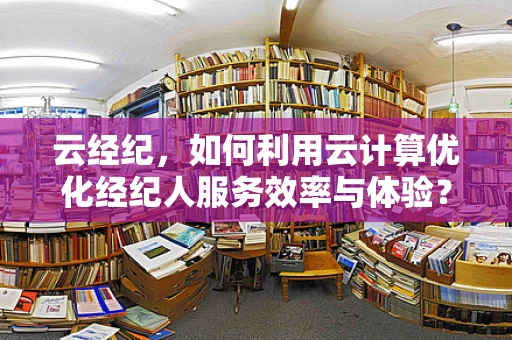 云经纪，如何利用云计算优化经纪人服务效率与体验？