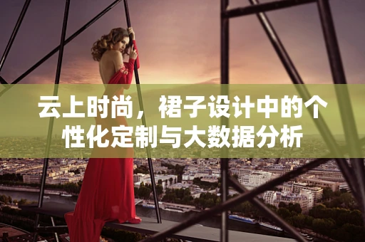 云上时尚，裙子设计中的个性化定制与大数据分析