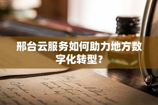 邢台云服务如何助力地方数字化转型？
