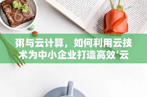 粥与云计算，如何利用云技术为中小企业打造高效‘云上粥铺’？