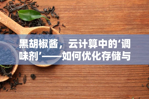 黑胡椒酱，云计算中的‘调味剂’——如何优化存储与分发？