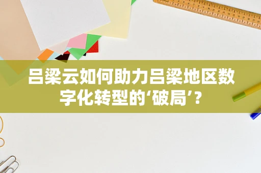 吕梁云如何助力吕梁地区数字化转型的‘破局’？
