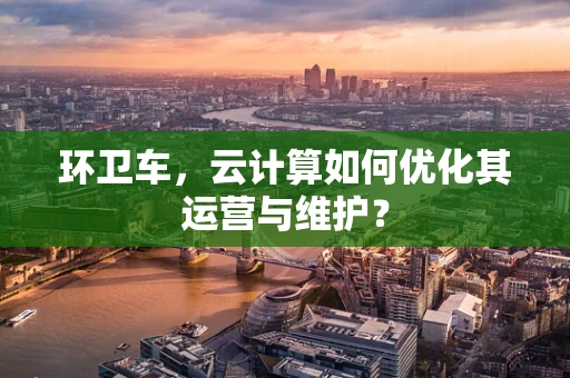 环卫车，云计算如何优化其运营与维护？