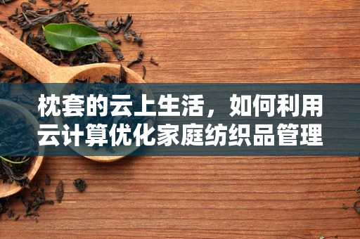 枕套的云上生活，如何利用云计算优化家庭纺织品管理？