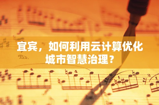 宜宾，如何利用云计算优化城市智慧治理？