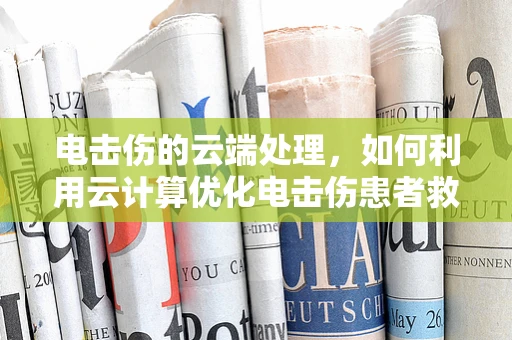 电击伤的云端处理，如何利用云计算优化电击伤患者救治流程？