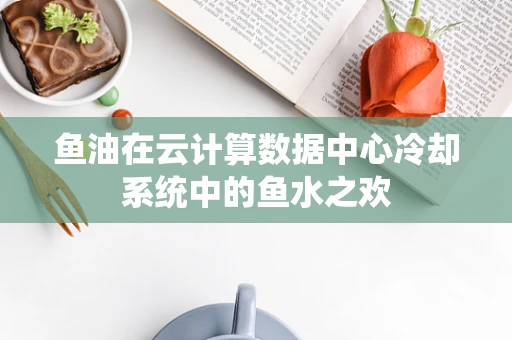 鱼油在云计算数据中心冷却系统中的鱼水之欢