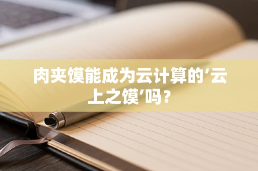 肉夹馍能成为云计算的‘云上之馍’吗？