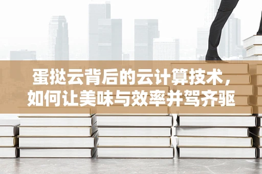 蛋挞云背后的云计算技术，如何让美味与效率并驾齐驱？