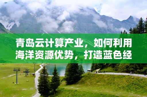 青岛云计算产业，如何利用海洋资源优势，打造蓝色经济新引擎？