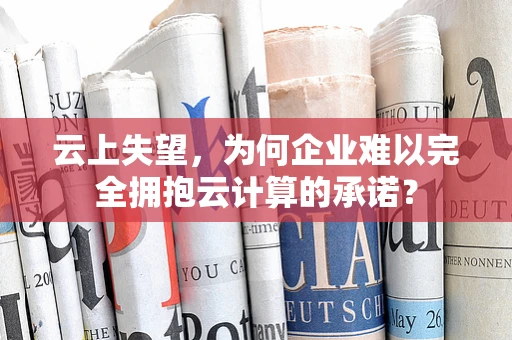 云上失望，为何企业难以完全拥抱云计算的承诺？