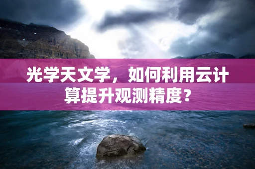 光学天文学，如何利用云计算提升观测精度？