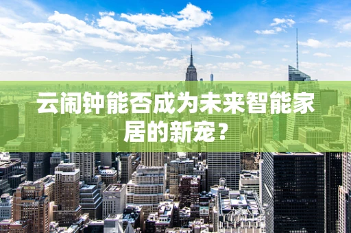 云闹钟能否成为未来智能家居的新宠？