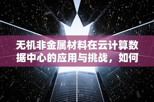 无机非金属材料在云计算数据中心的应用与挑战，如何确保数据安全与高效运行？