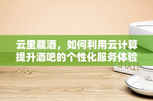 云里藏酒，如何利用云计算提升酒吧的个性化服务体验？