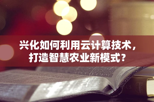 兴化如何利用云计算技术，打造智慧农业新模式？