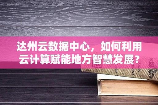 达州云数据中心，如何利用云计算赋能地方智慧发展？