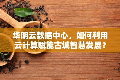 华阴云数据中心，如何利用云计算赋能古城智慧发展？