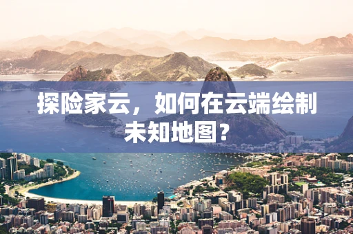 探险家云，如何在云端绘制未知地图？