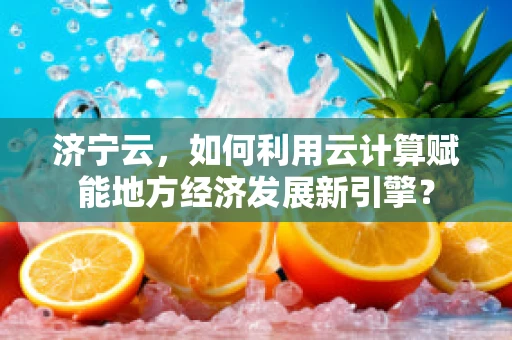 济宁云，如何利用云计算赋能地方经济发展新引擎？