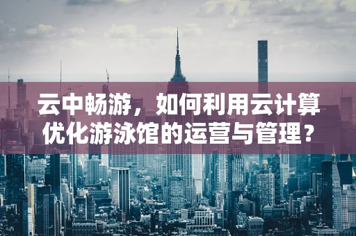 云中畅游，如何利用云计算优化游泳馆的运营与管理？