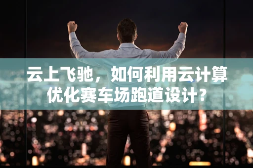 云上飞驰，如何利用云计算优化赛车场跑道设计？