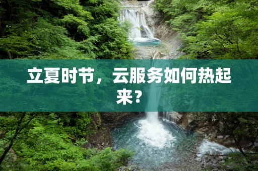 立夏时节，云服务如何热起来？