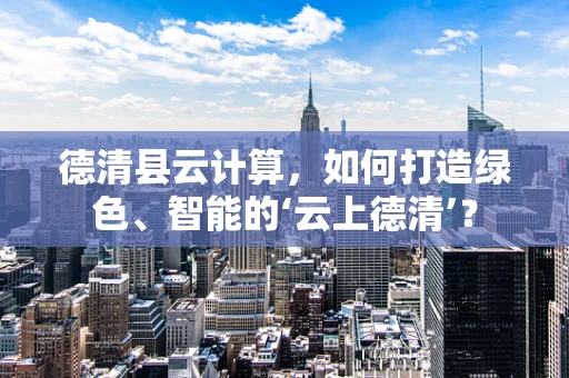 德清县云计算，如何打造绿色、智能的‘云上德清’？