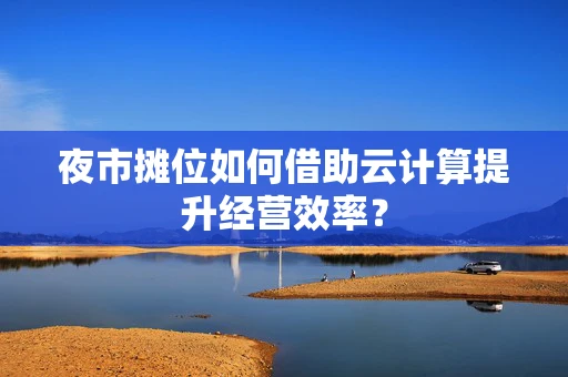 夜市摊位如何借助云计算提升经营效率？