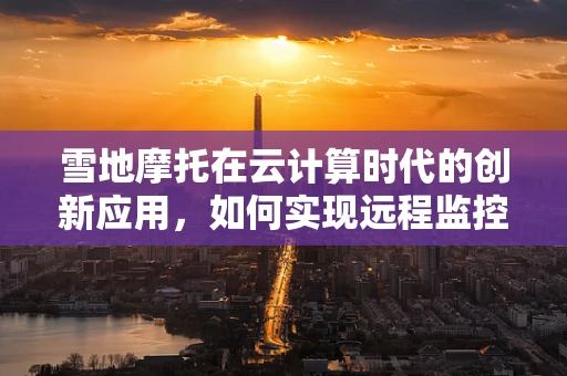 雪地摩托在云计算时代的创新应用，如何实现远程监控与智能调度？