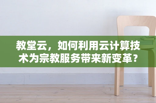 教堂云，如何利用云计算技术为宗教服务带来新变革？